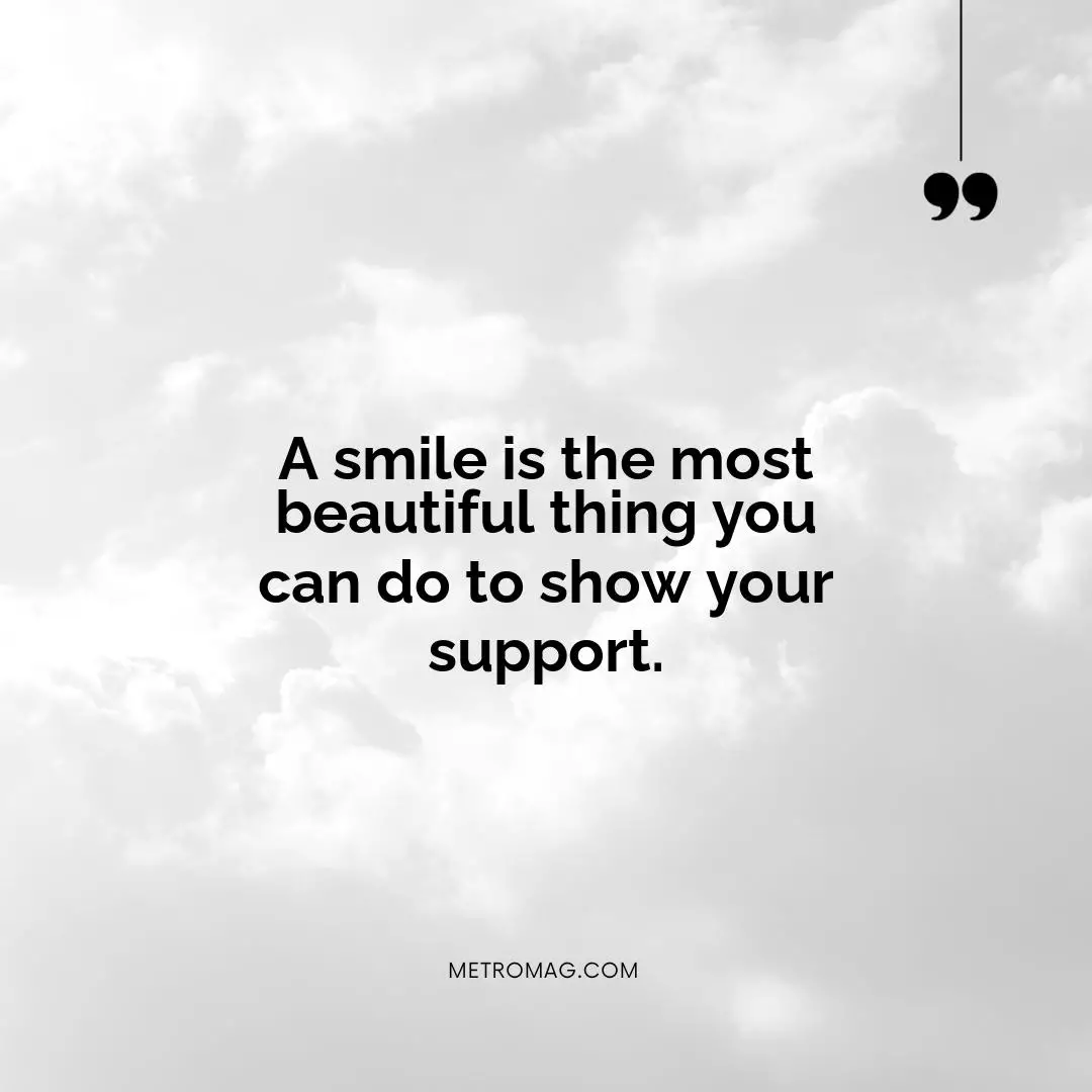A smile is the most beautiful thing you can do to show your support.