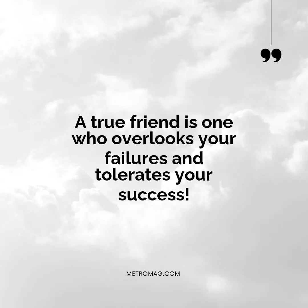A true friend is one who overlooks your failures and tolerates your success!