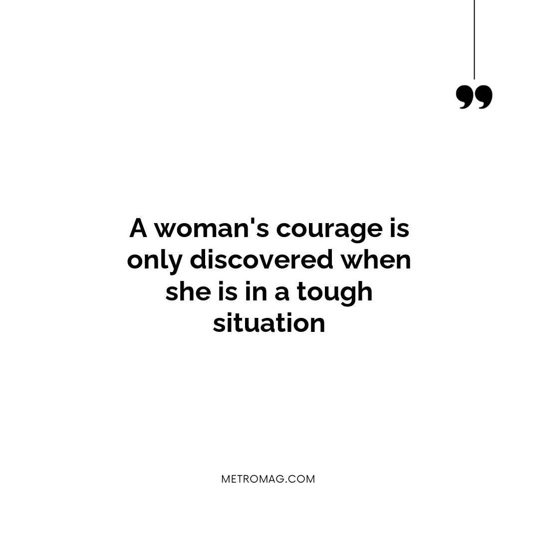 A woman's courage is only discovered when she is in a tough situation
