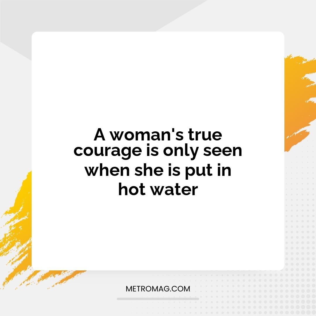 A woman's true courage is only seen when she is put in hot water