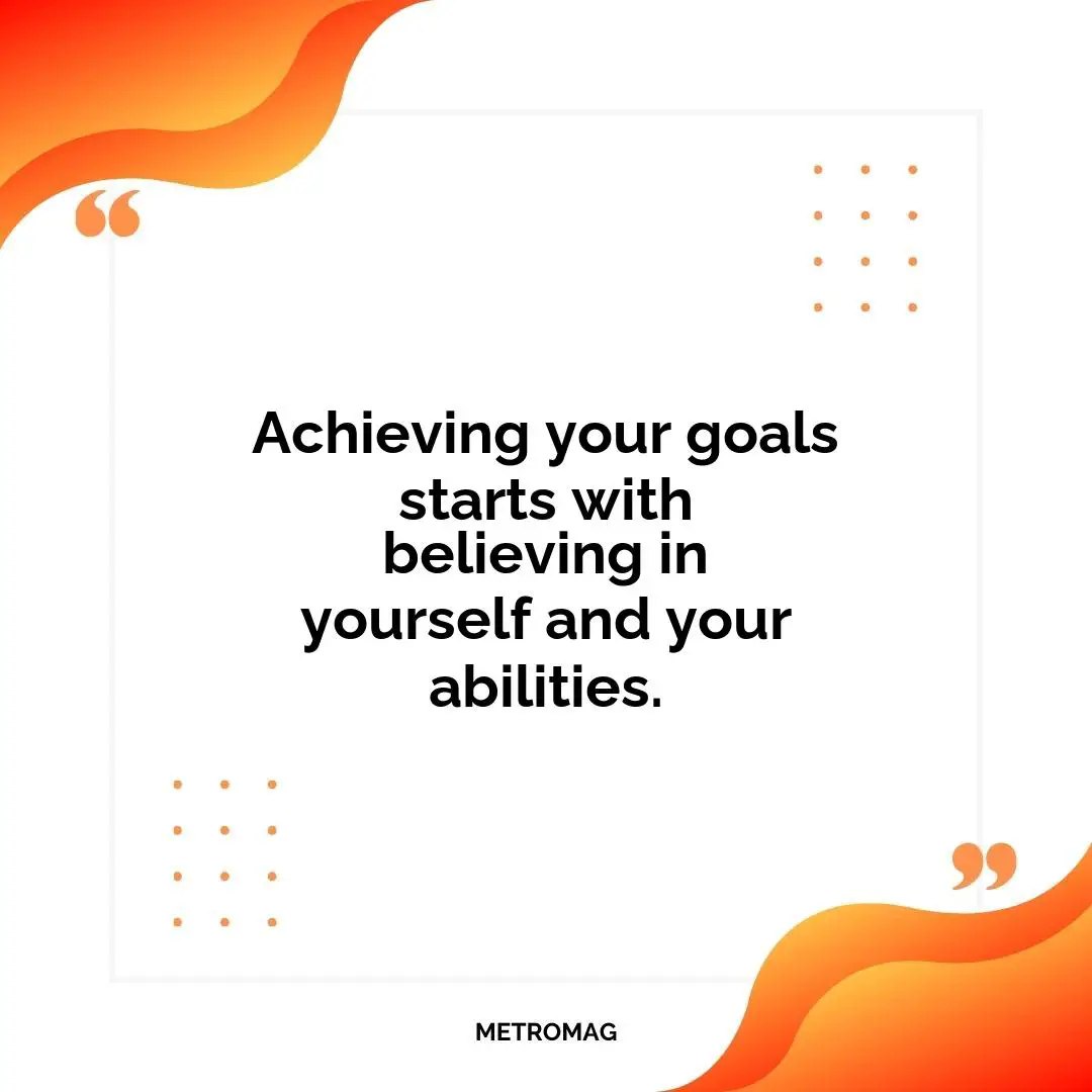 Achieving your goals starts with believing in yourself and your abilities.