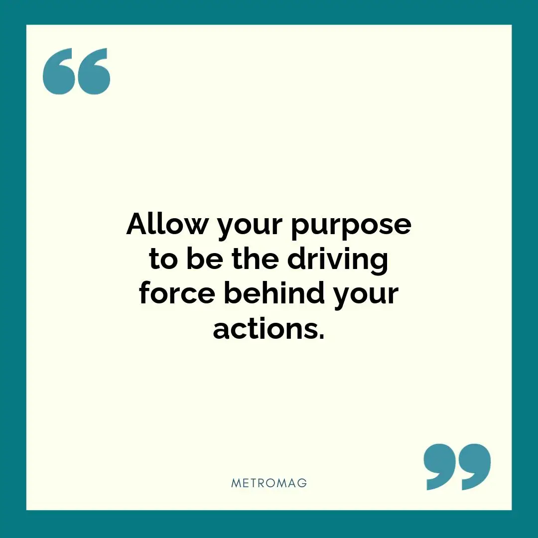 Allow your purpose to be the driving force behind your actions.