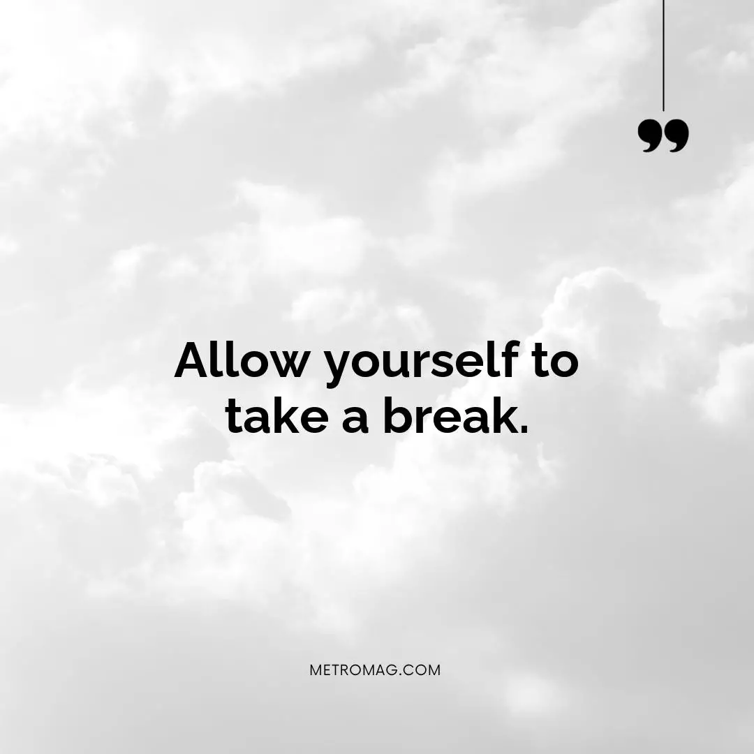 Allow yourself to take a break.