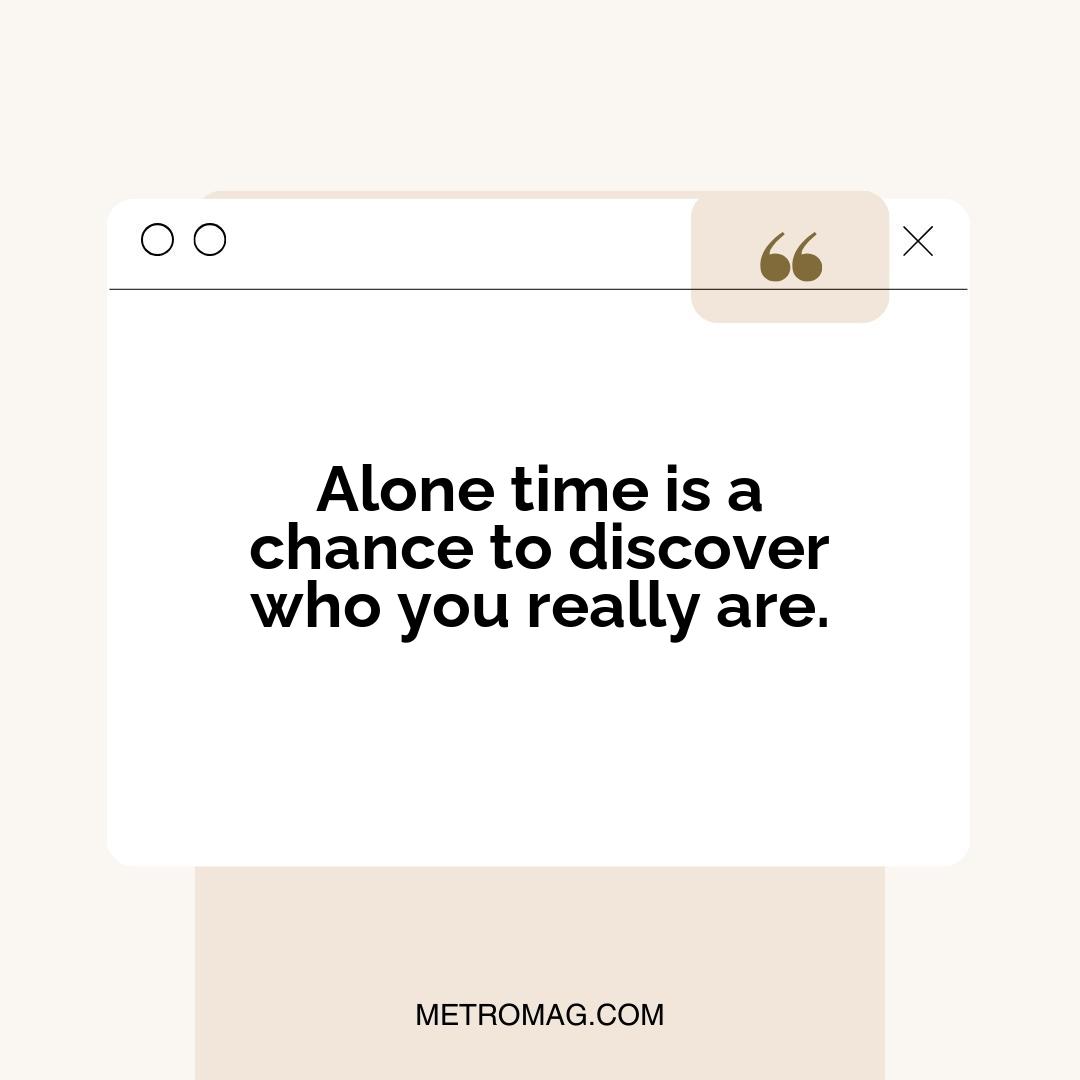 Alone time is a chance to discover who you really are.