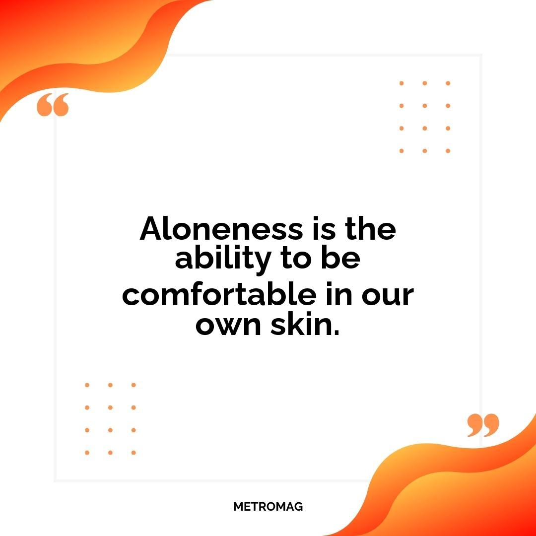 Aloneness is the ability to be comfortable in our own skin.