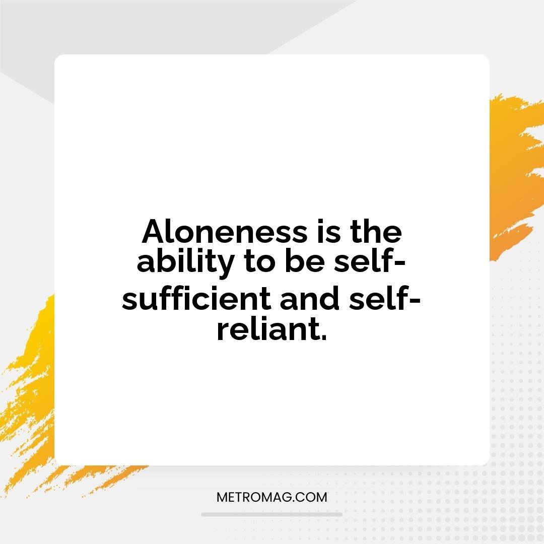 Aloneness is the ability to be self-sufficient and self-reliant.