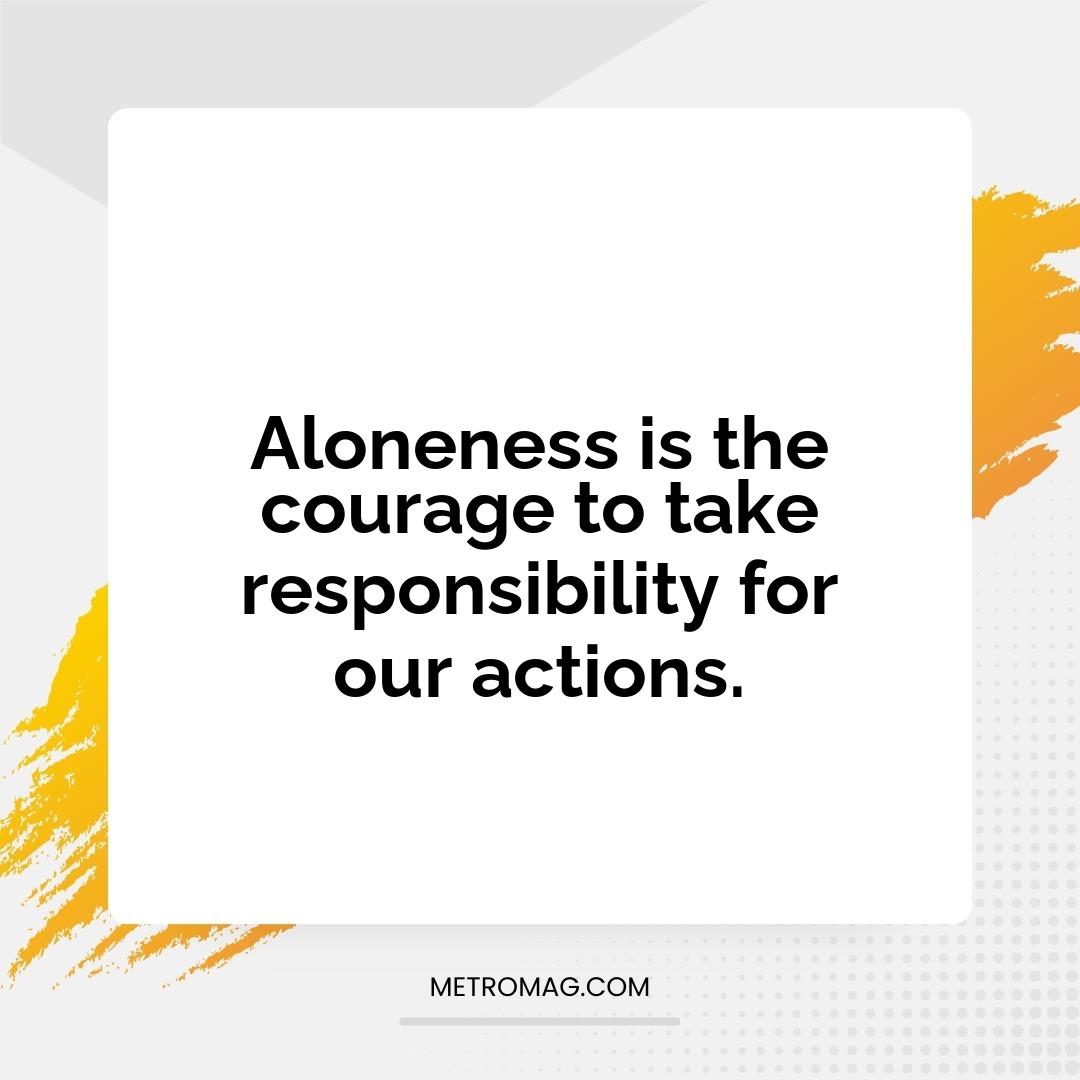 Aloneness is the courage to take responsibility for our actions.