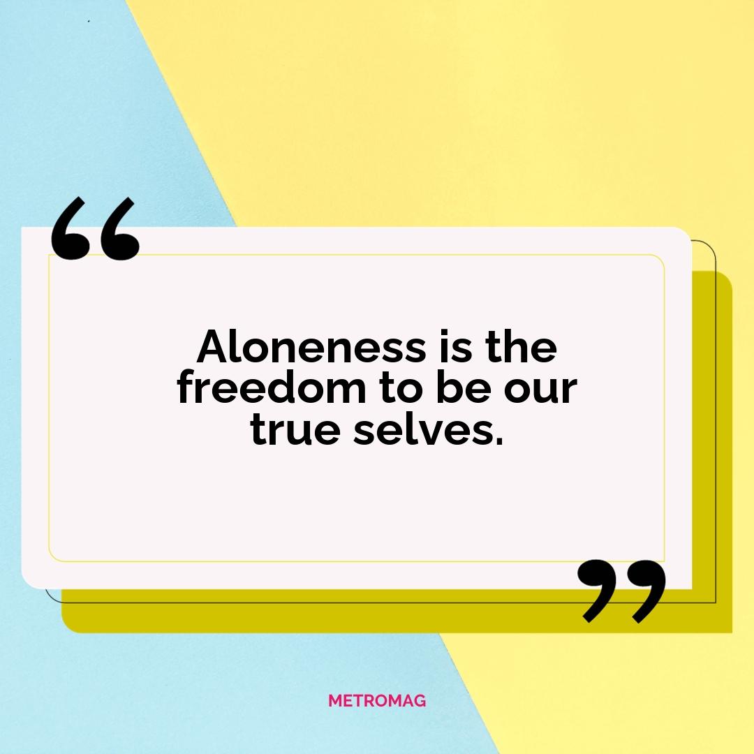 Aloneness is the freedom to be our true selves.