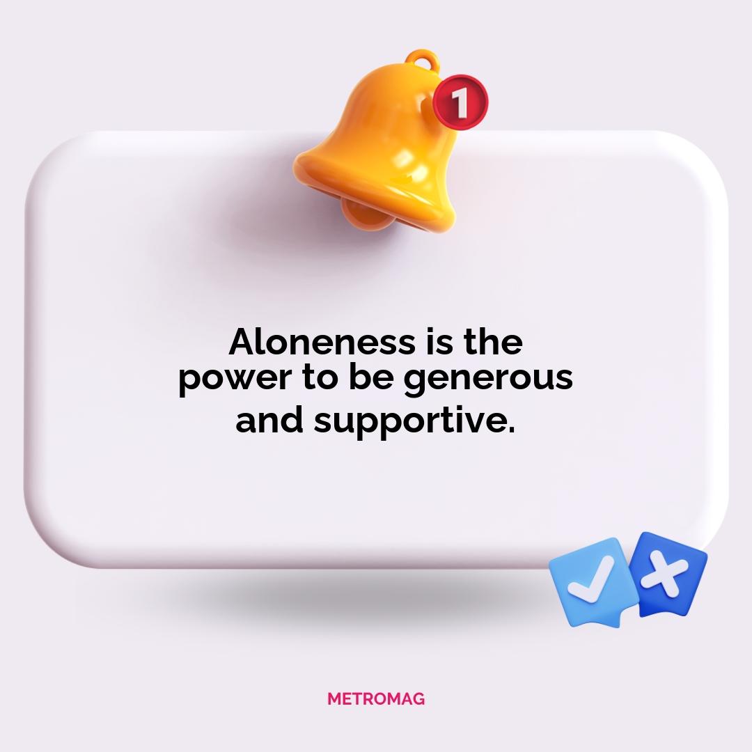 Aloneness is the power to be generous and supportive.