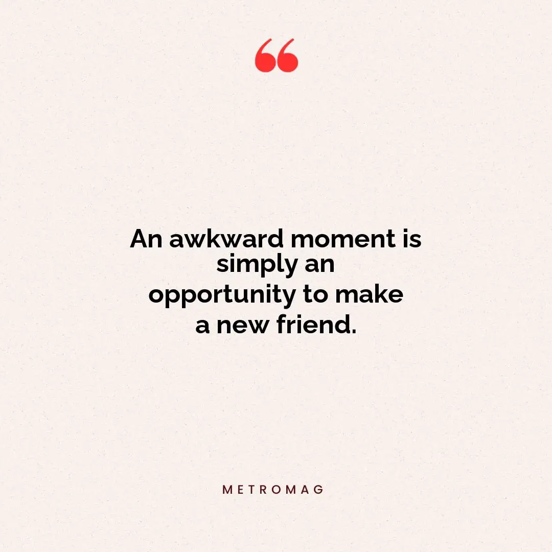 An awkward moment is simply an opportunity to make a new friend.