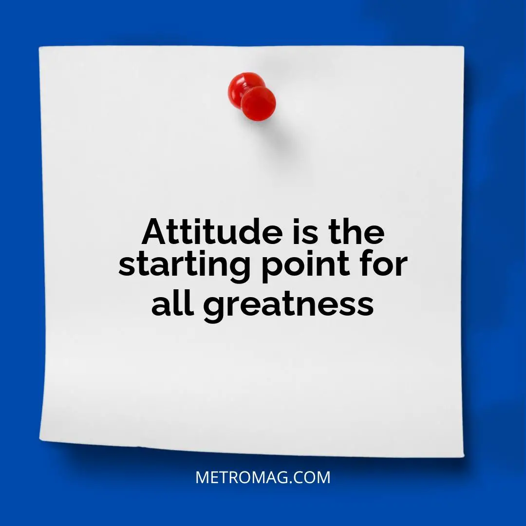 Attitude is the starting point for all greatness