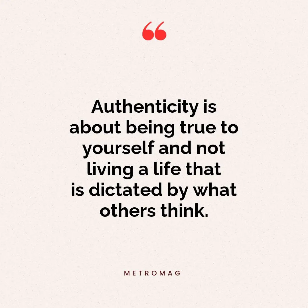 Authenticity is about being true to yourself and not living a life that is dictated by what others think.