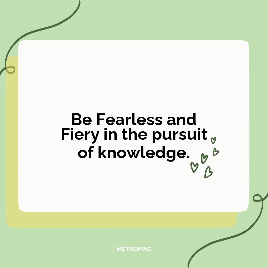 Be Fearless and Fiery in the pursuit of knowledge.
