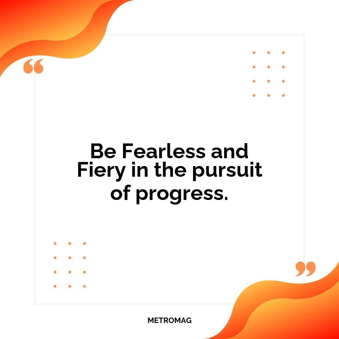 Be Fearless and Fiery in the pursuit of progress.