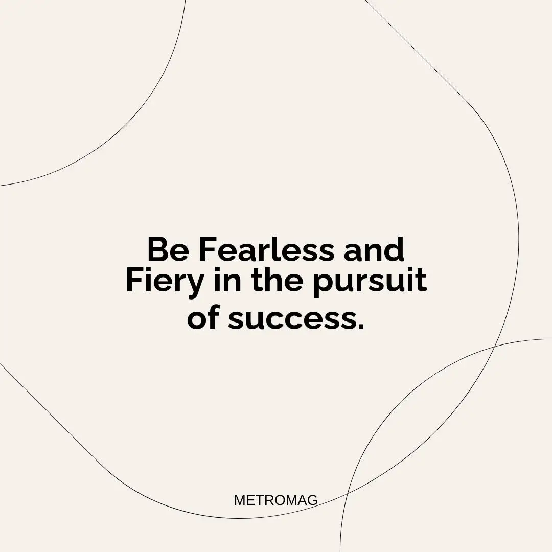 Be Fearless and Fiery in the pursuit of success.