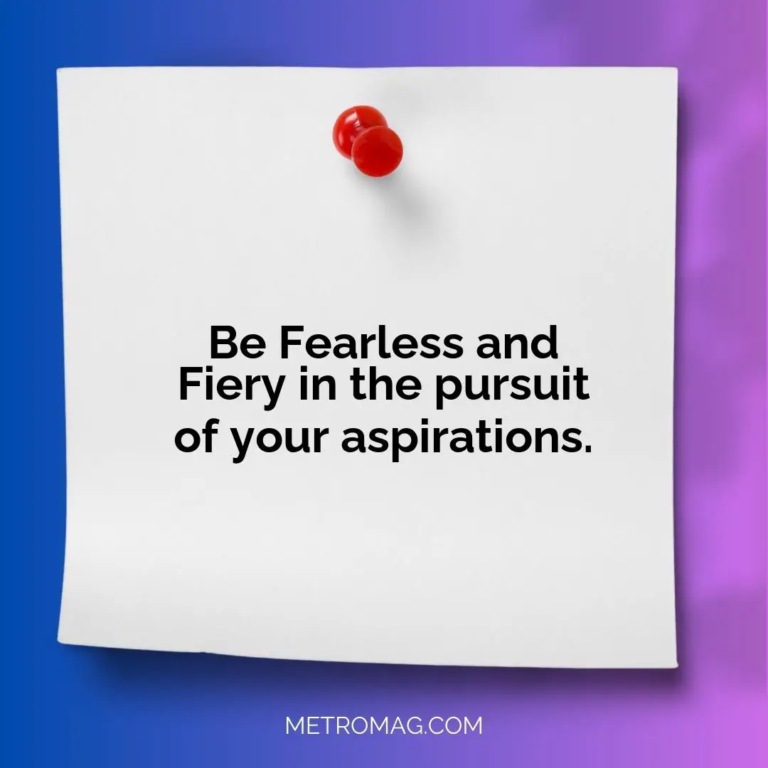 Be Fearless and Fiery in the pursuit of your aspirations.