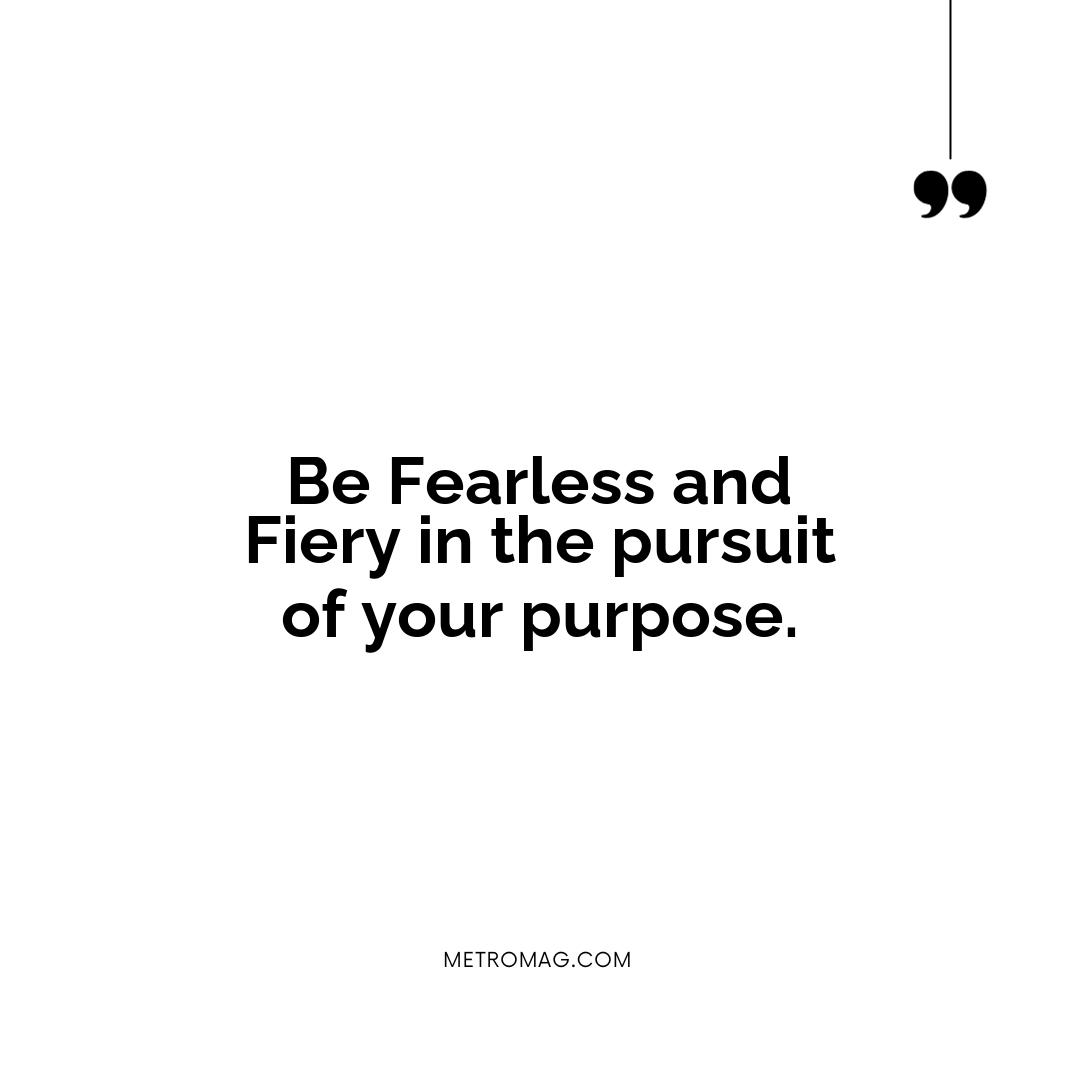Be Fearless and Fiery in the pursuit of your purpose.