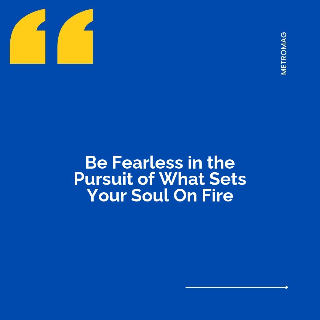 Be Fearless in the Pursuit of What Sets Your Soul On Fire