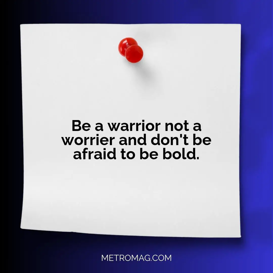 Be a warrior not a worrier and don't be afraid to be bold.