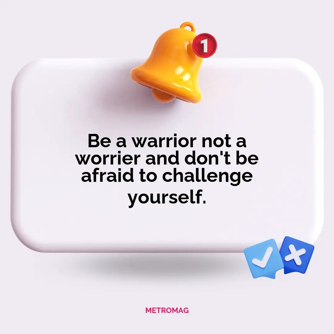 Be a warrior not a worrier and don't be afraid to challenge yourself.