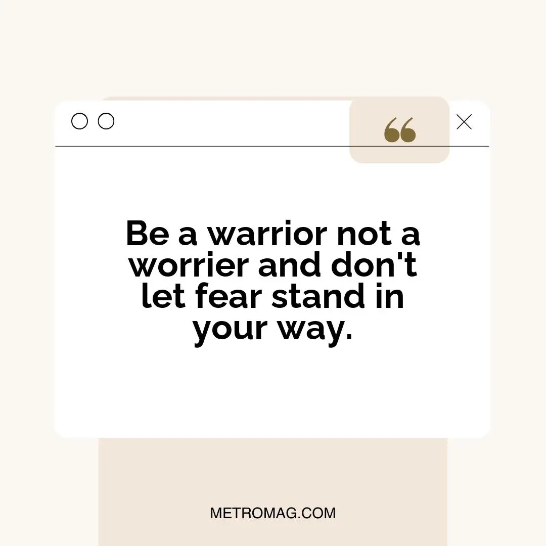 Be a warrior not a worrier and don't let fear stand in your way.