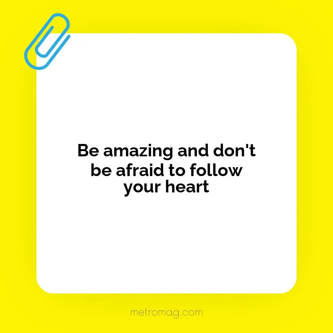 Be amazing and don't be afraid to follow your heart