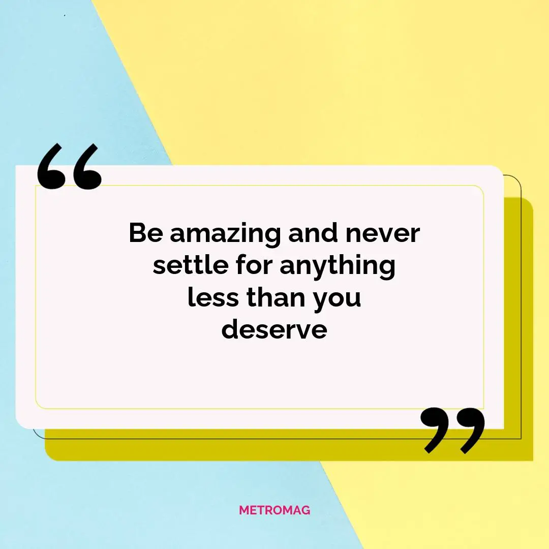 Be amazing and never settle for anything less than you deserve