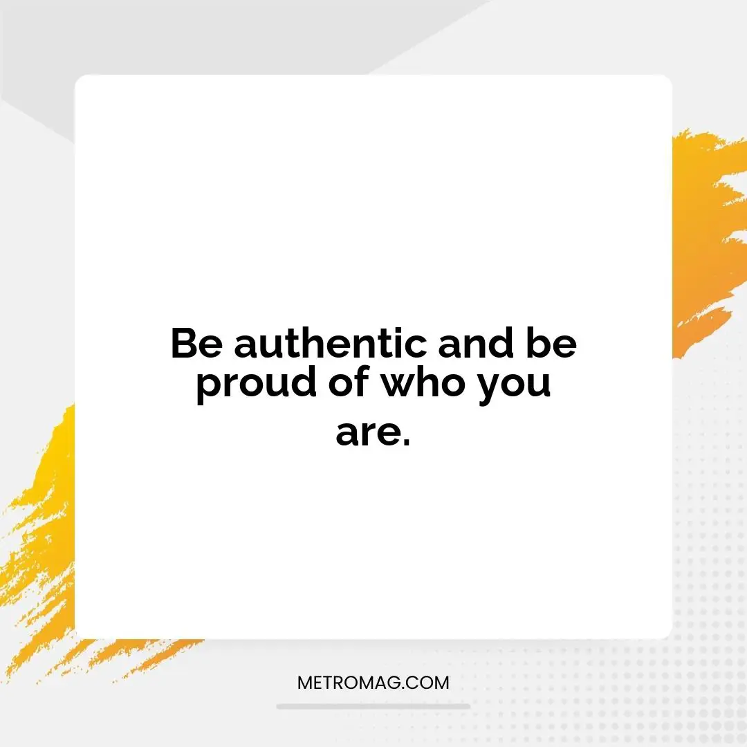 Be authentic and be proud of who you are.