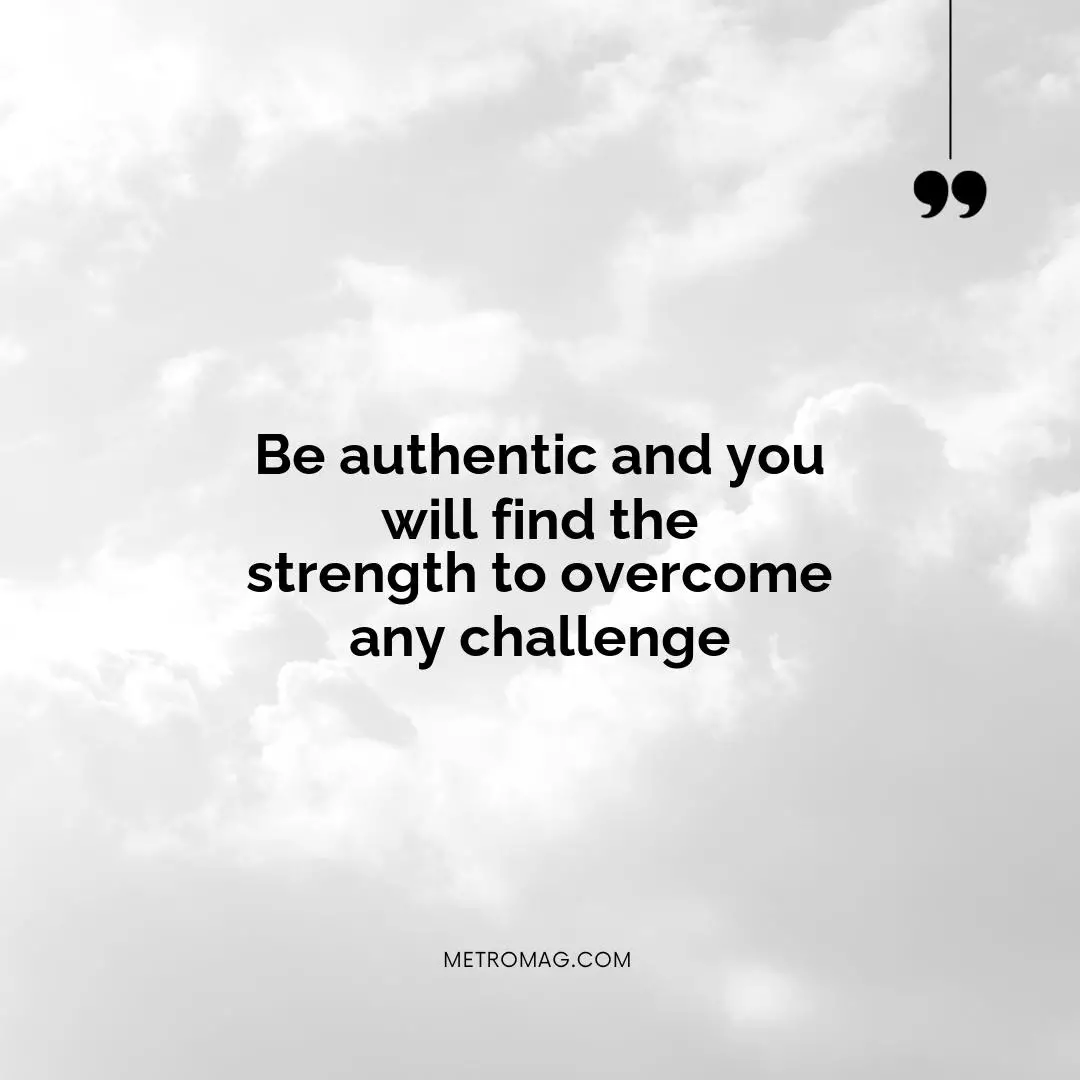 Be authentic and you will find the strength to overcome any challenge