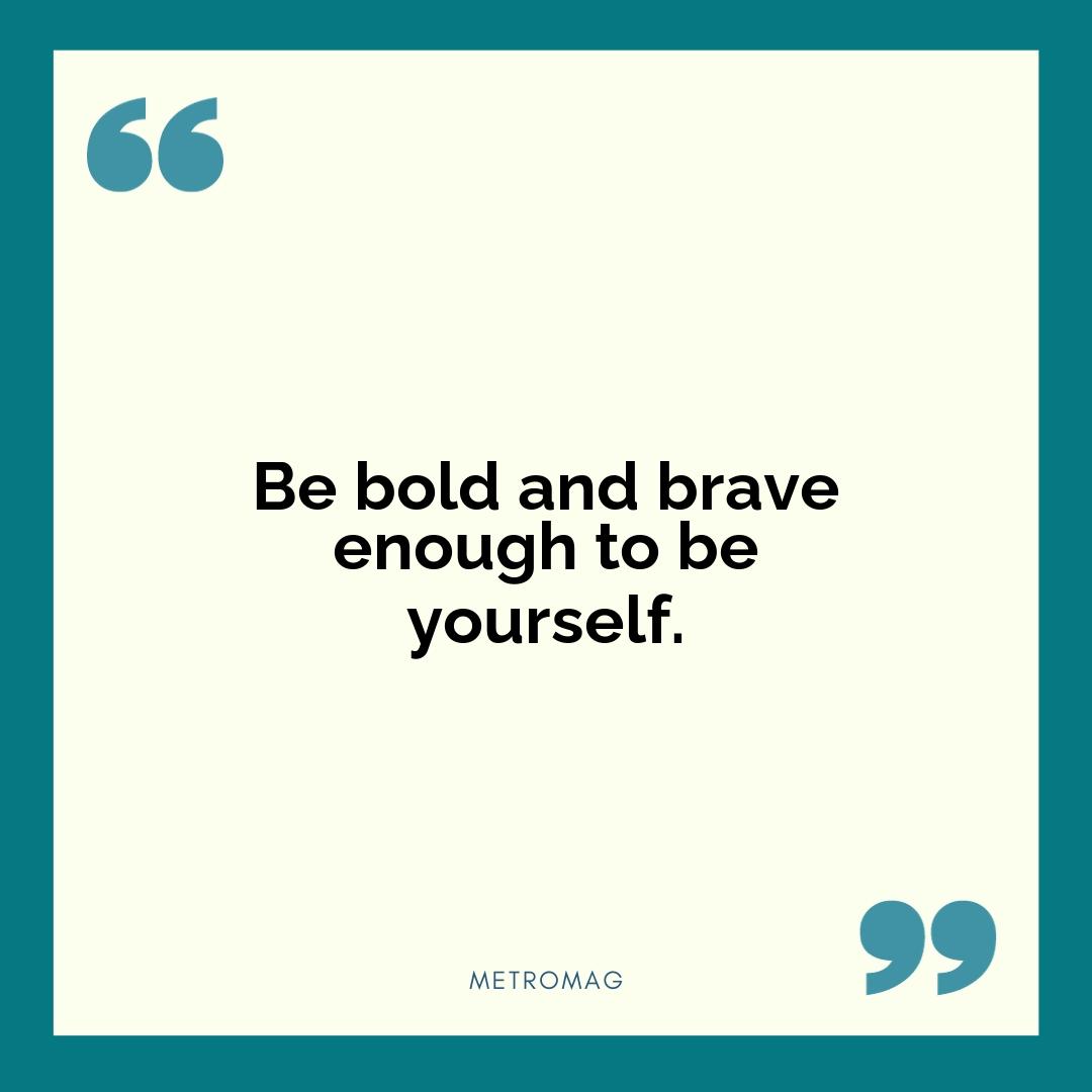Be bold and brave enough to be yourself.