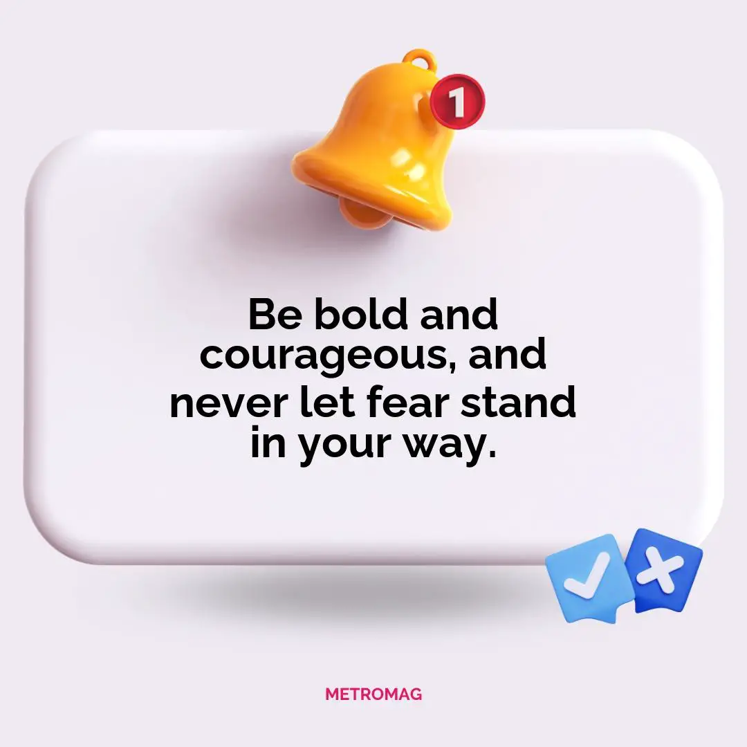 Be bold and courageous, and never let fear stand in your way.
