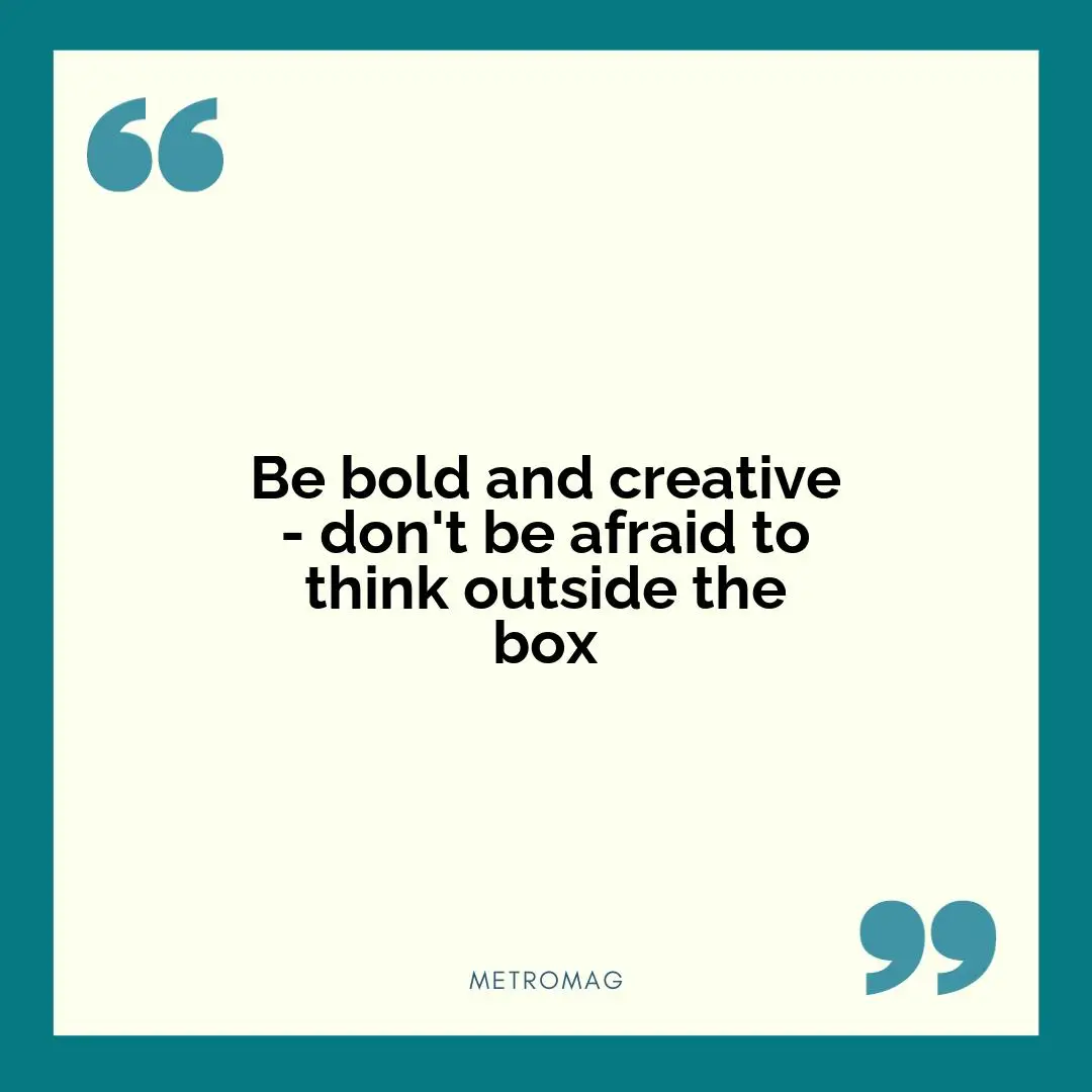 Be bold and creative - don't be afraid to think outside the box