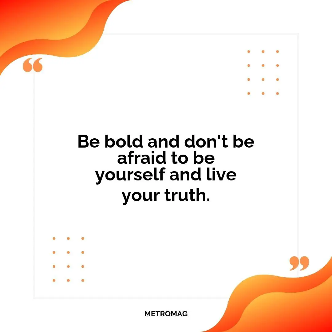 Be bold and don't be afraid to be yourself and live your truth.