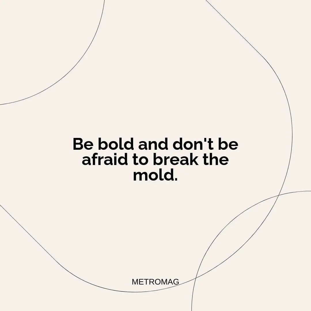 Be bold and don't be afraid to break the mold.