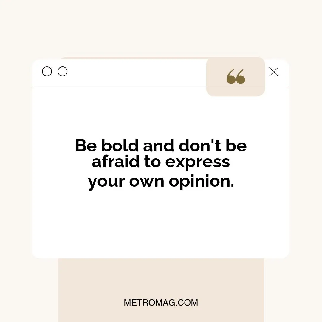 Be bold and don't be afraid to express your own opinion.