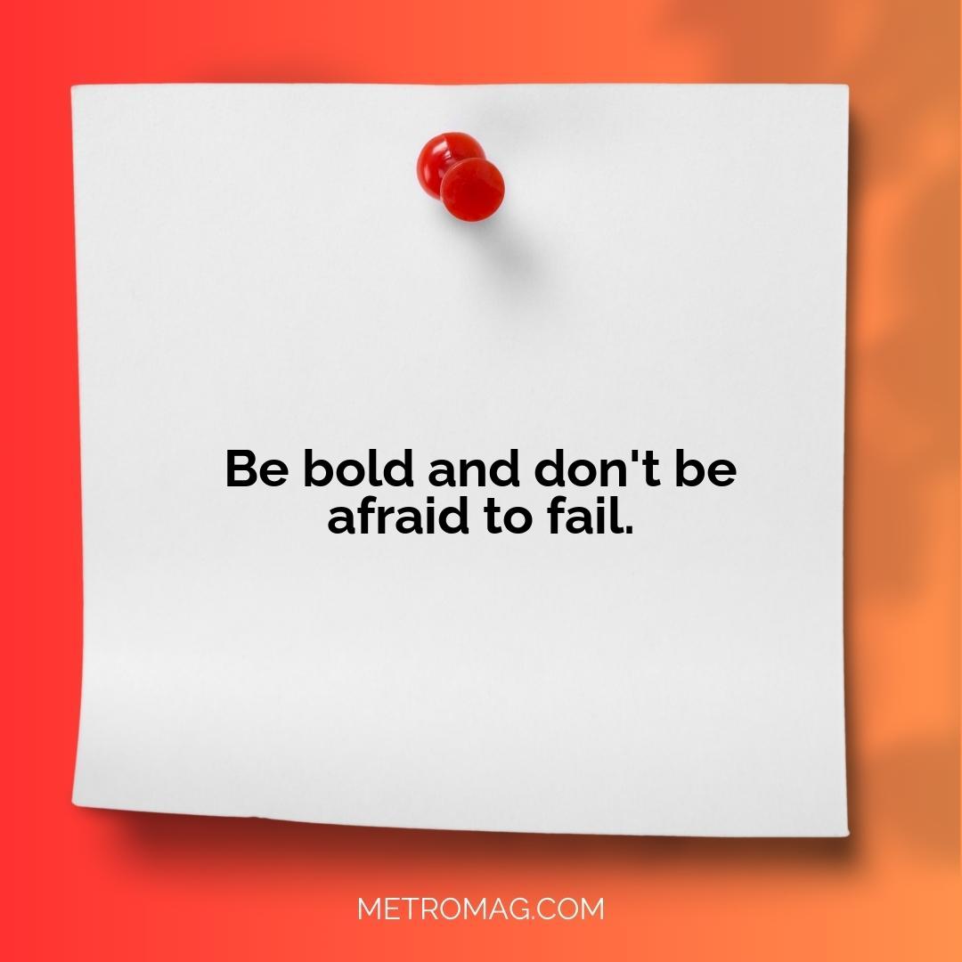 Be bold and don't be afraid to fail.