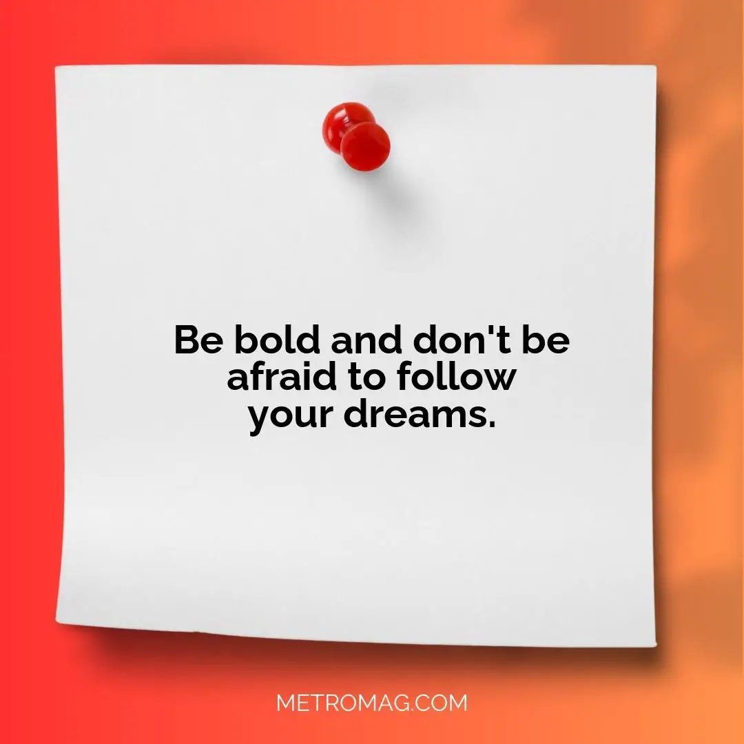Be bold and don't be afraid to follow your dreams.