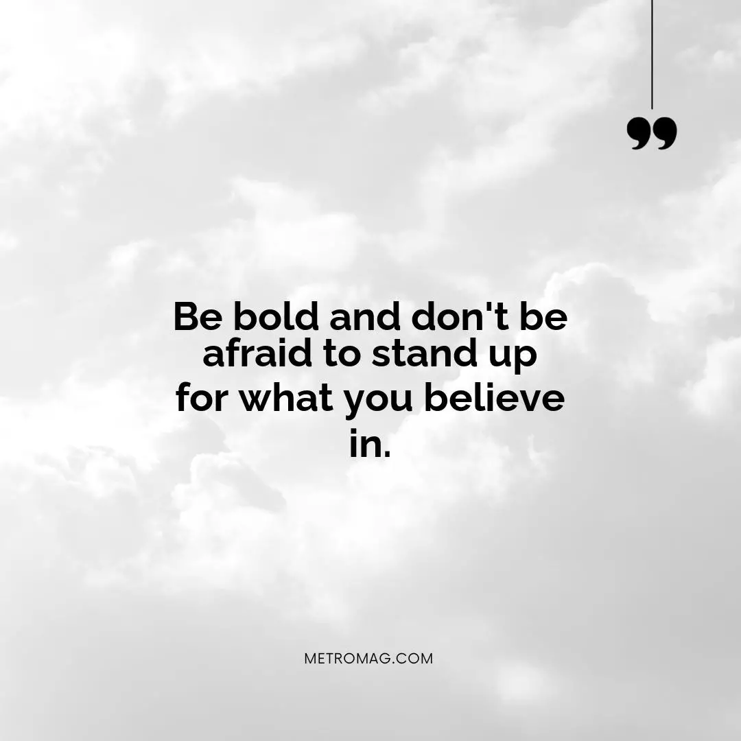 Be bold and don't be afraid to stand up for what you believe in.