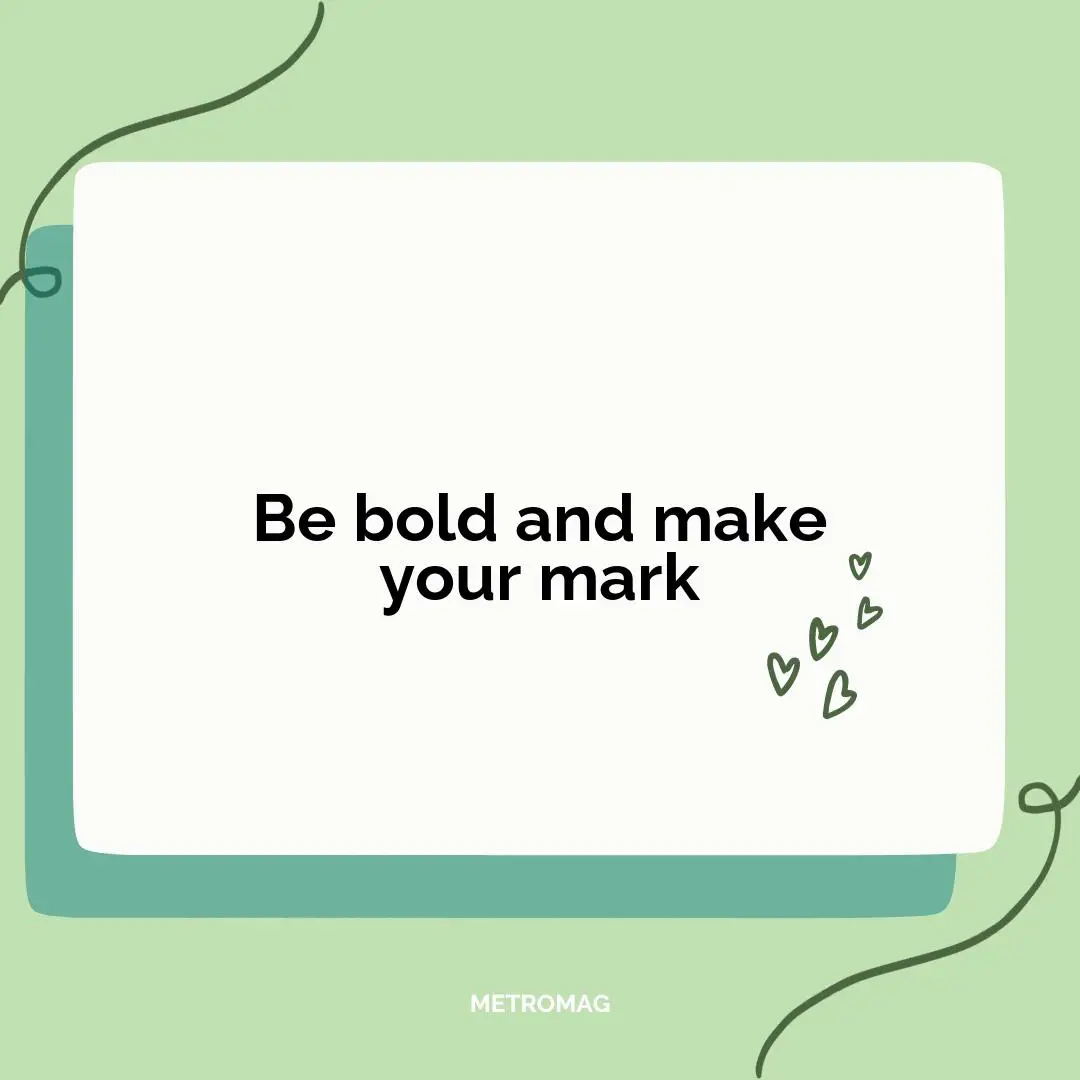 Be bold and make your mark