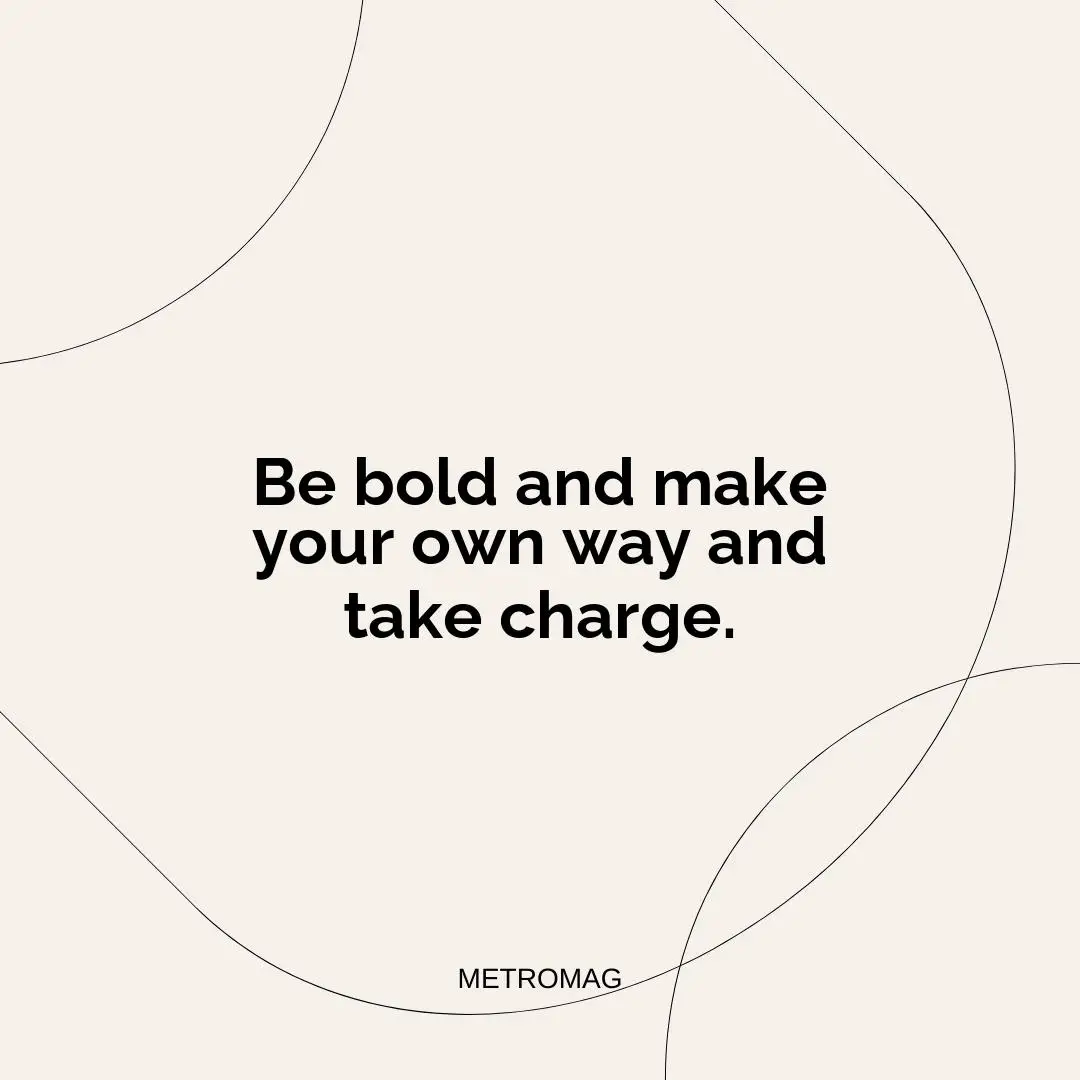 Be bold and make your own way and take charge.