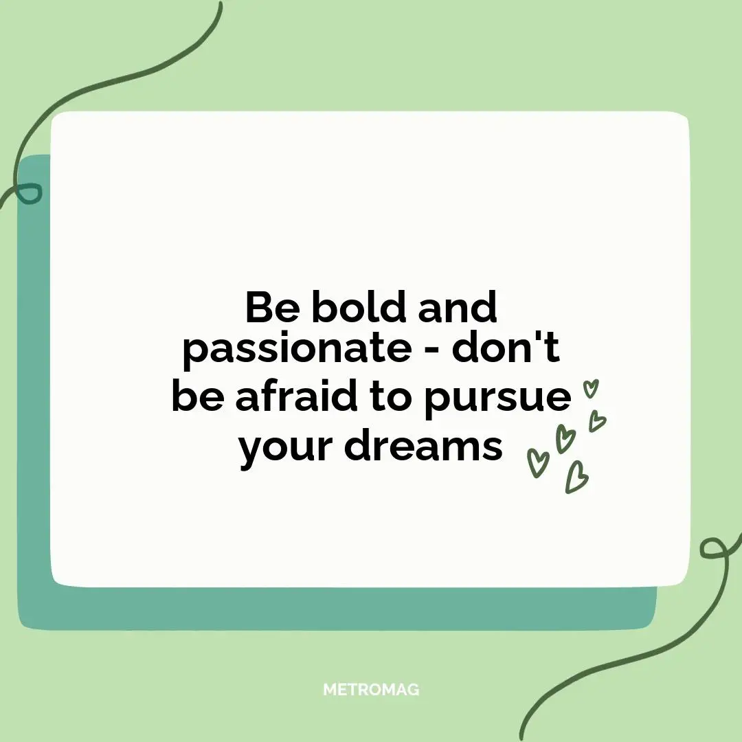 Be bold and passionate - don't be afraid to pursue your dreams