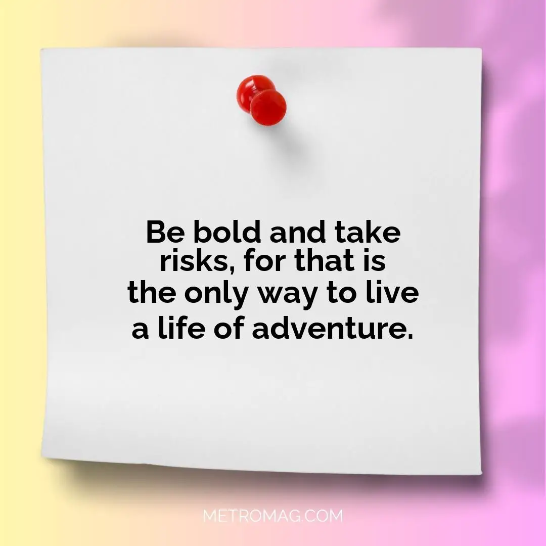 Be bold and take risks, for that is the only way to live a life of adventure.