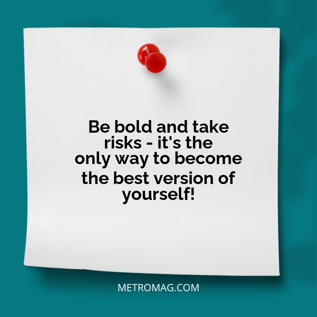 Be bold and take risks - it's the only way to become the best version of yourself!