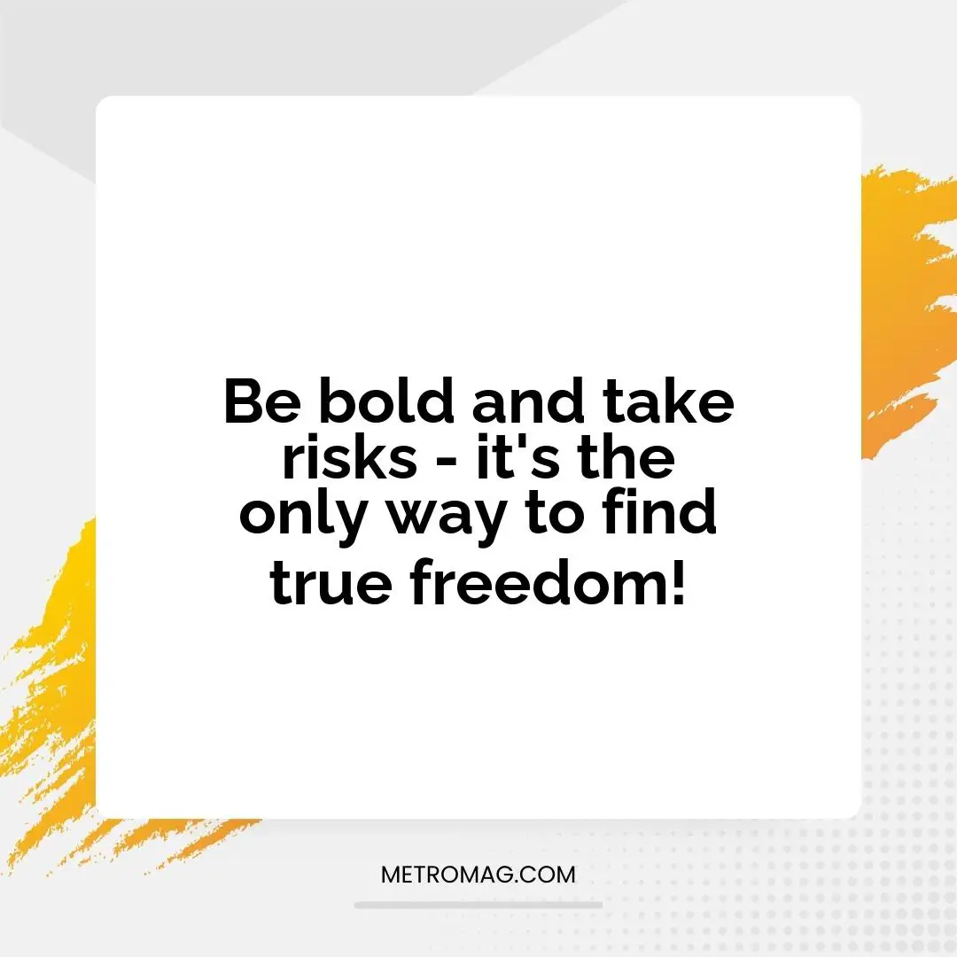 Be bold and take risks - it's the only way to find true freedom!