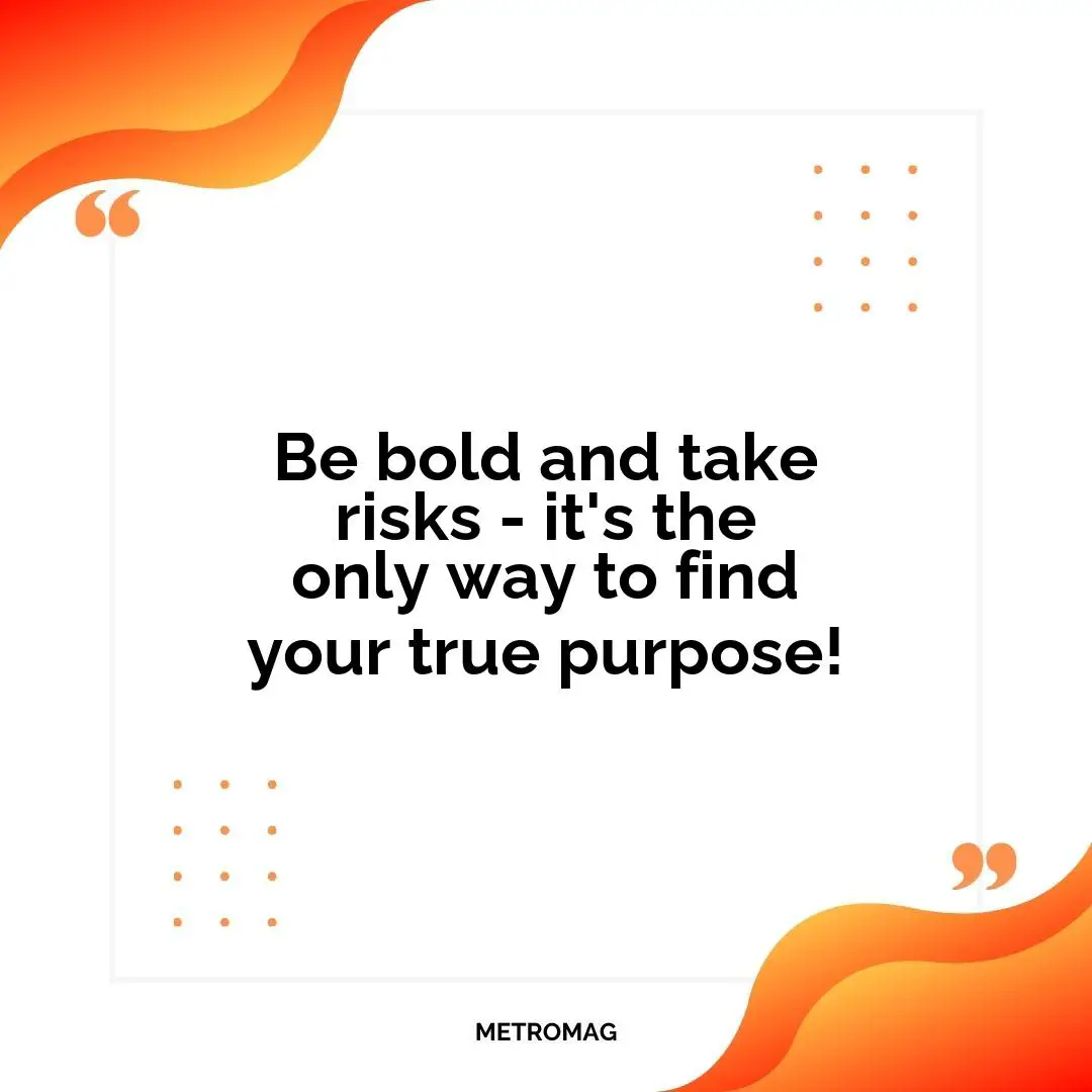 Be bold and take risks - it's the only way to find your true purpose!