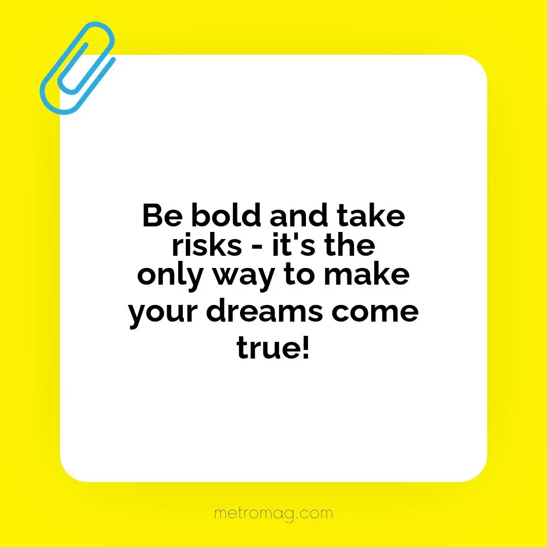 Be bold and take risks - it's the only way to make your dreams come true!
