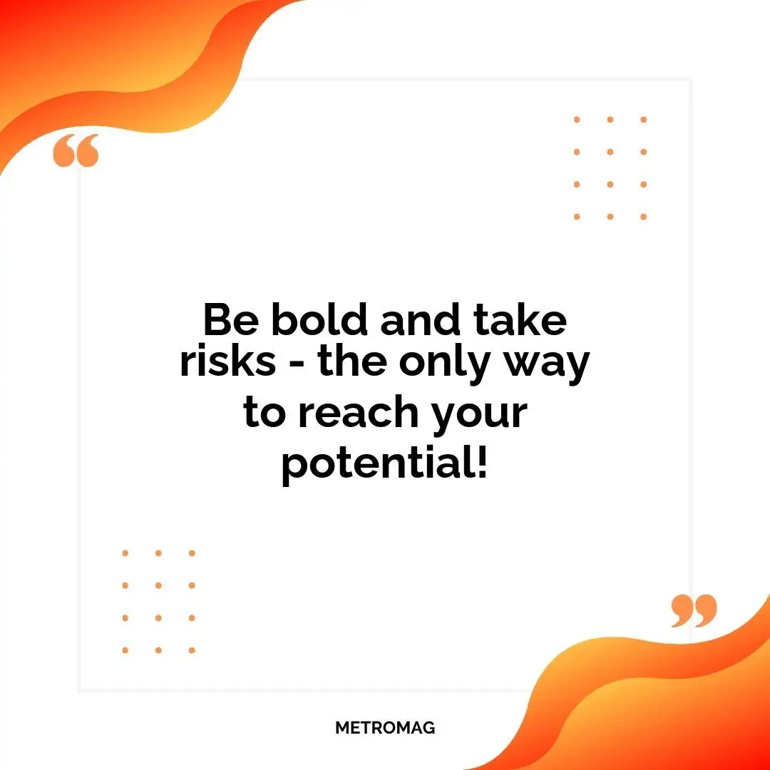 Be bold and take risks - the only way to reach your potential!