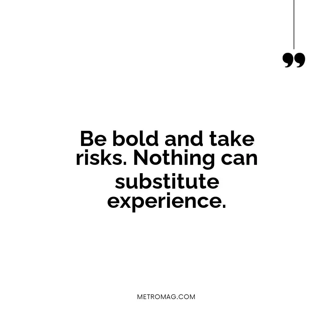 Be bold and take risks. Nothing can substitute experience.