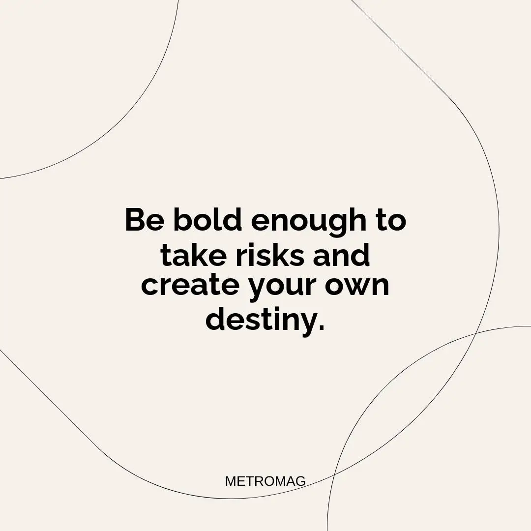 Be bold enough to take risks and create your own destiny.