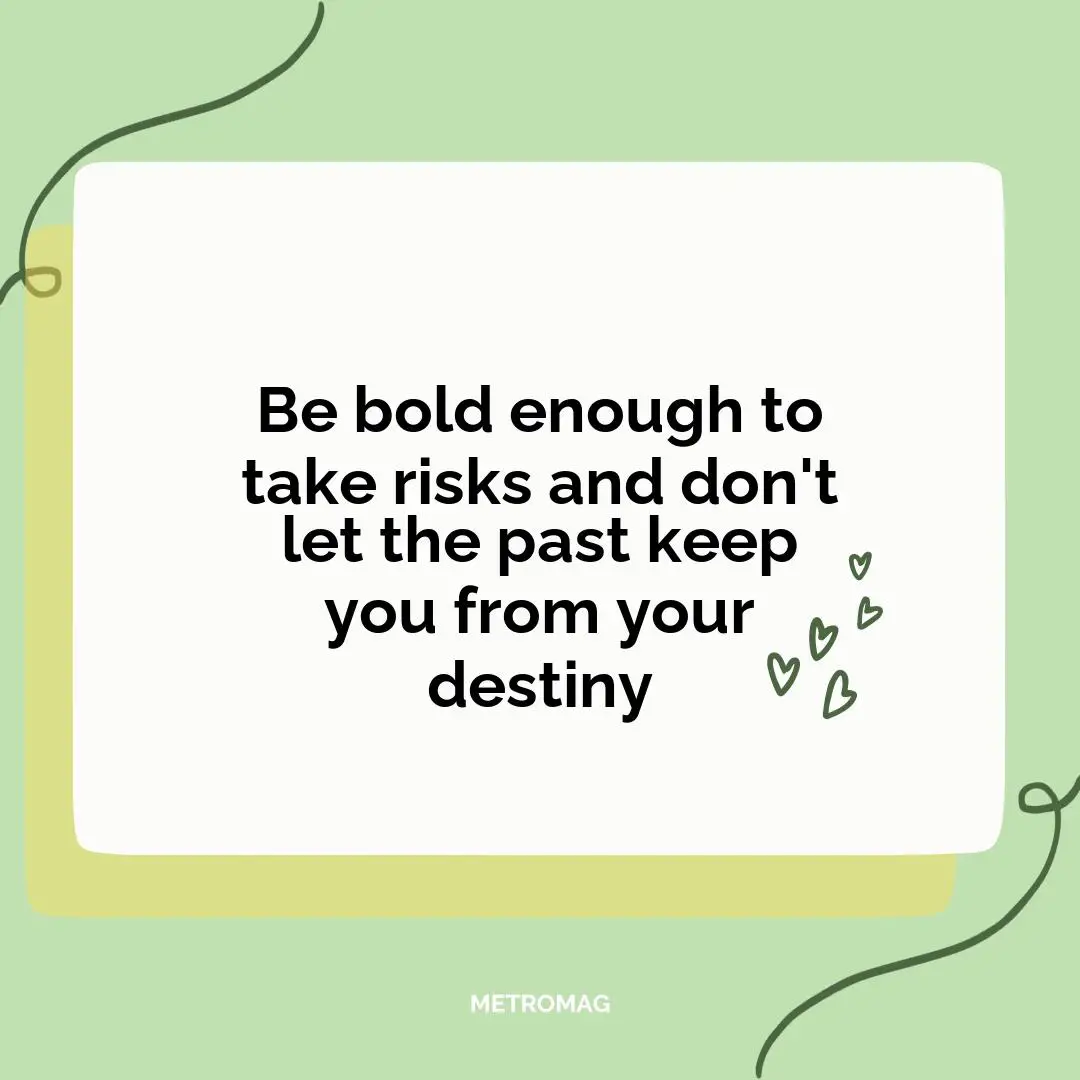 Be bold enough to take risks and don't let the past keep you from your destiny